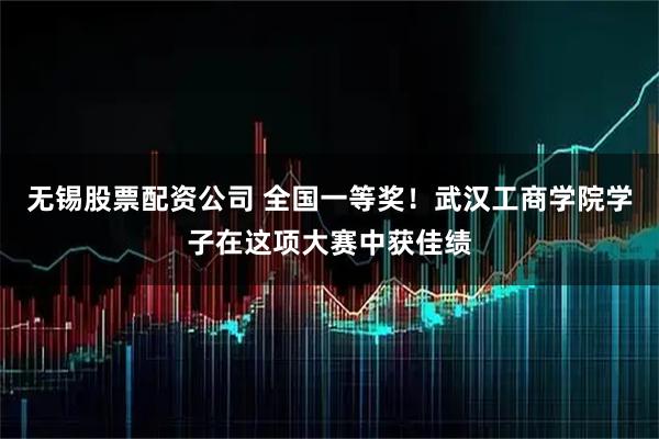 无锡股票配资公司 全国一等奖！武汉工商学院学子在这项大赛中获佳绩
