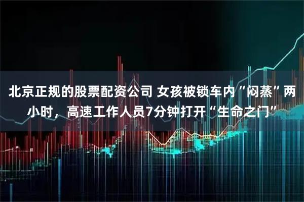 北京正规的股票配资公司 女孩被锁车内“闷蒸”两小时，高速工作人员7分钟打开“生命之门”