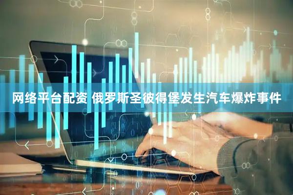 网络平台配资 俄罗斯圣彼得堡发生汽车爆炸事件