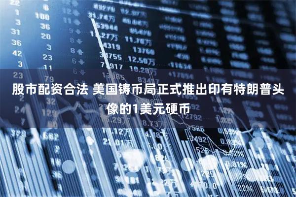 股市配资合法 美国铸币局正式推出印有特朗普头像的1美元硬币