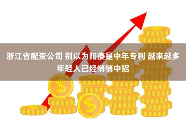 浙江省配资公司 别以为阳痿是中年专利 越来越多年轻人已经悄悄中招
